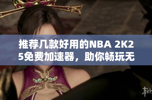 推荐几款好用的NBA 2K25免费加速器，助你畅玩无阻