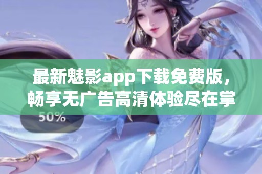 最新魅影app下载免费版，畅享无广告高清体验尽在掌握