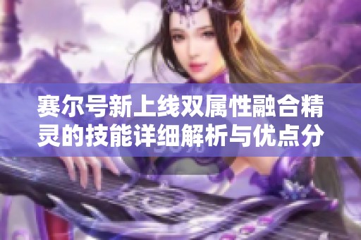 赛尔号新上线双属性融合精灵的技能详细解析与优点分享