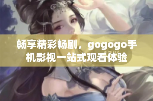 畅享精彩畅剧，gogogo手机影视一站式观看体验