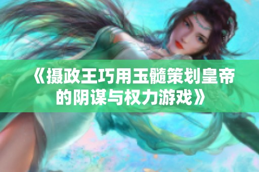 《摄政王巧用玉髓策划皇帝的阴谋与权力游戏》