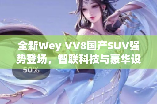 全新Wey VV8国产SUV强势登场，智联科技与豪华设计完美结合