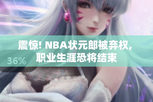 震惊! NBA状元郎被弃权, 职业生涯恐将结束