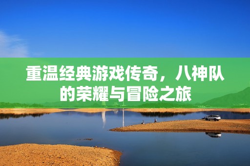 重温经典游戏传奇，八神队的荣耀与冒险之旅