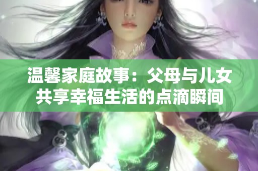 温馨家庭故事：父母与儿女共享幸福生活的点滴瞬间