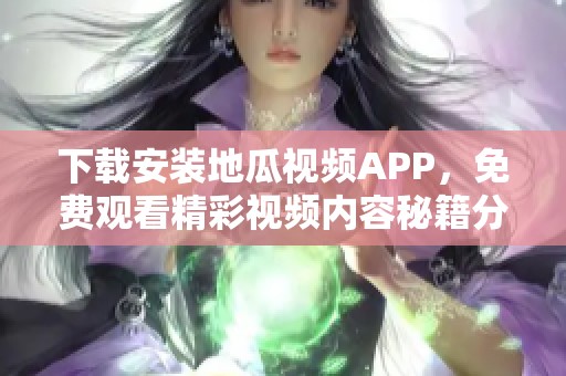 下载安装地瓜视频APP，免费观看精彩视频内容秘籍分享