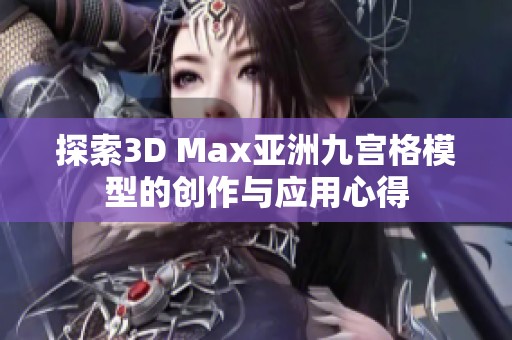 探索3D Max亚洲九宫格模型的创作与应用心得