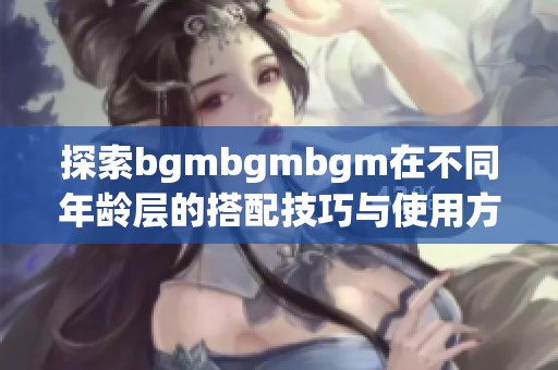 探索bgmbgmbgm在不同年龄层的搭配技巧与使用方法