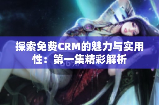 探索免费CRM的魅力与实用性：第一集精彩解析