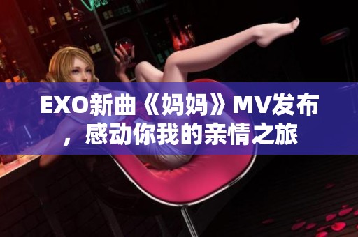 EXO新曲《妈妈》MV发布，感动你我的亲情之旅