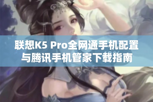 联想K5 Pro全网通手机配置与腾讯手机管家下载指南