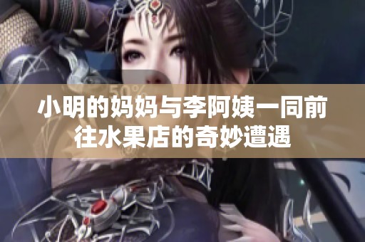 小明的妈妈与李阿姨一同前往水果店的奇妙遭遇