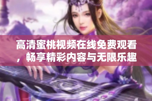 高清蜜桃视频在线免费观看，畅享精彩内容与无限乐趣