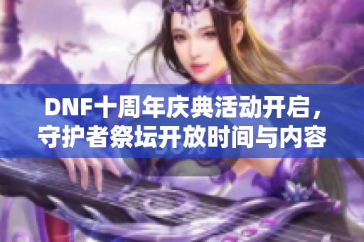 DNF十周年庆典活动开启，守护者祭坛开放时间与内容详解