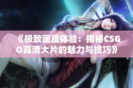 《极致画质体验：揭秘CSGO高清大片的魅力与技巧》