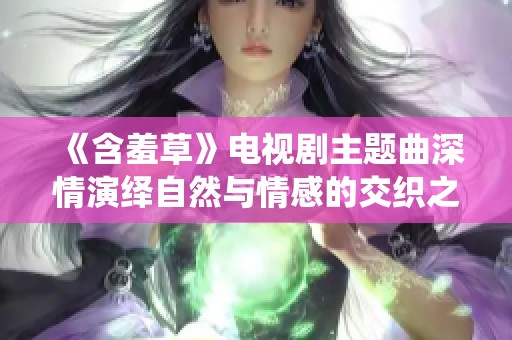 《含羞草》电视剧主题曲深情演绎自然与情感的交织之美