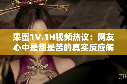 采蜜1V.1H视频热议：网友心中是甜是苦的真实反应解析