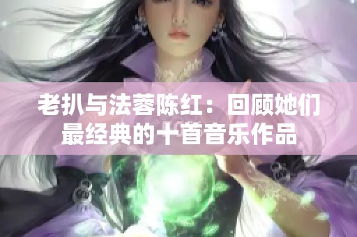 老扒与法蓉陈红：回顾她们最经典的十首音乐作品