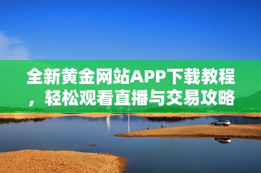 全新黄金网站APP下载教程，轻松观看直播与交易攻略