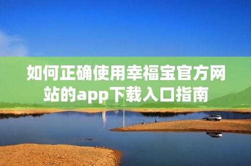 如何正确使用幸福宝官方网站的app下载入口指南