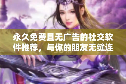 永久免费且无广告的社交软件推荐，与你的朋友无缝连接