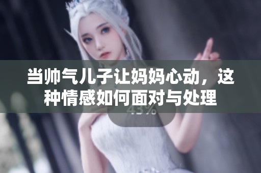 当帅气儿子让妈妈心动，这种情感如何面对与处理