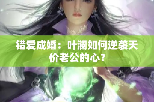 错爱成婚：叶澜如何逆袭天价老公的心？