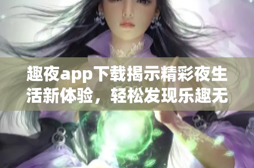 趣夜app下载揭示精彩夜生活新体验，轻松发现乐趣无穷