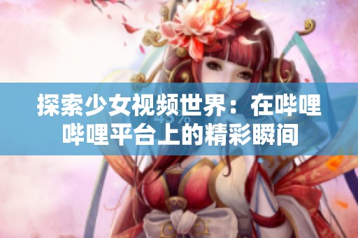 探索少女视频世界：在哔哩哔哩平台上的精彩瞬间