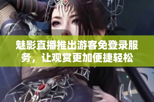 魅影直播推出游客免登录服务，让观赏更加便捷轻松