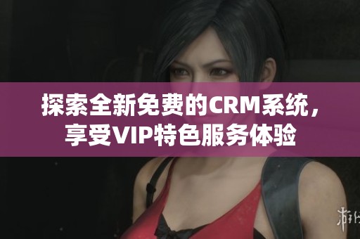 探索全新免费的CRM系统，享受VIP特色服务体验