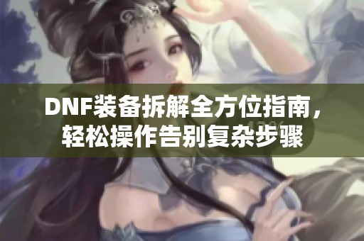 DNF装备拆解全方位指南，轻松操作告别复杂步骤