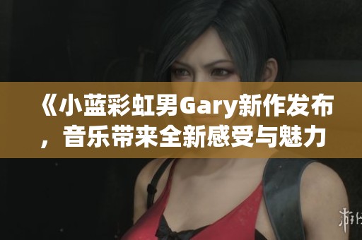 《小蓝彩虹男Gary新作发布，音乐带来全新感受与魅力》