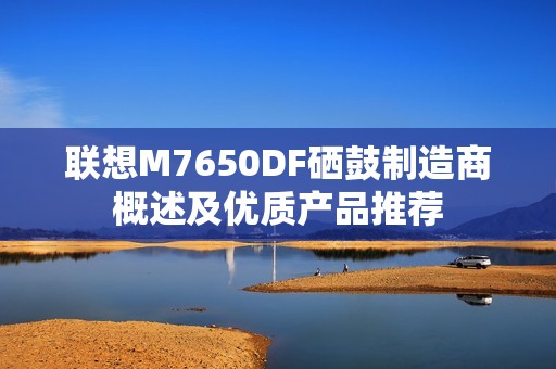 联想M7650DF硒鼓制造商概述及优质产品推荐