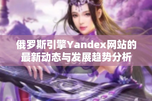 俄罗斯引擎Yandex网站的最新动态与发展趋势分析