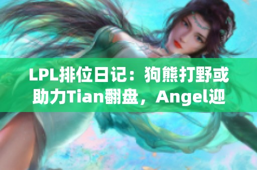 LPL排位日记：狗熊打野或助力Tian翻盘，Angel迎来九连胜！