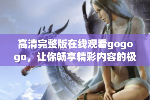 高清完整版在线观看gogogo，让你畅享精彩内容的极致体验