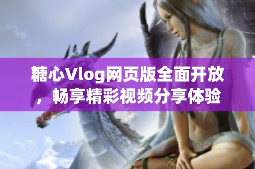 糖心Vlog网页版全面开放，畅享精彩视频分享体验