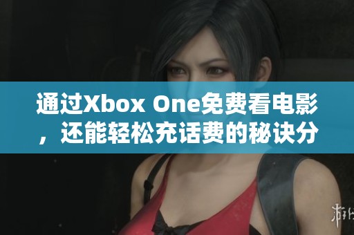 通过Xbox One免费看电影，还能轻松充话费的秘诀分享