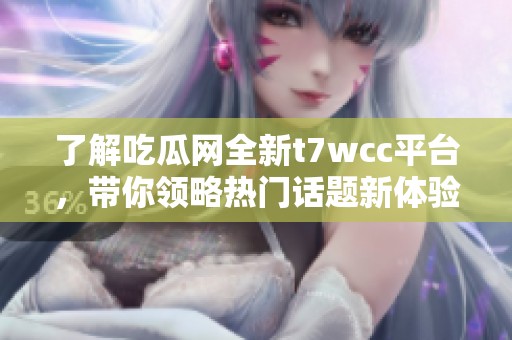 了解吃瓜网全新t7wcc平台，带你领略热门话题新体验