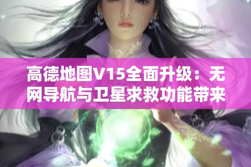 高德地图V15全面升级：无网导航与卫星求救功能带来全新出行体验