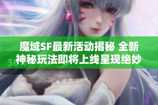 魔域SF最新活动揭秘 全新神秘玩法即将上线呈现绝妙体验