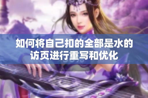 如何将自己扣的全部是水的访页进行重写和优化