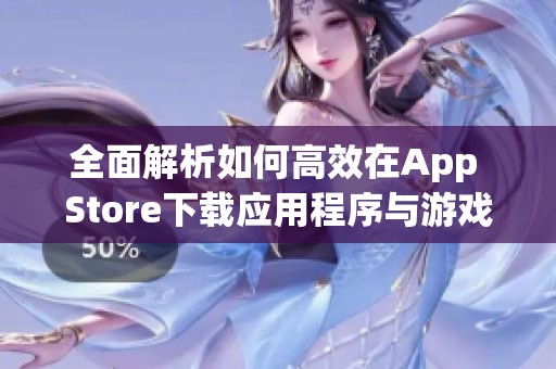 全面解析如何高效在App Store下载应用程序与游戏