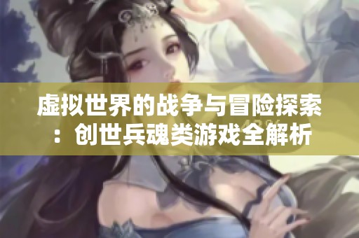 虚拟世界的战争与冒险探索：创世兵魂类游戏全解析