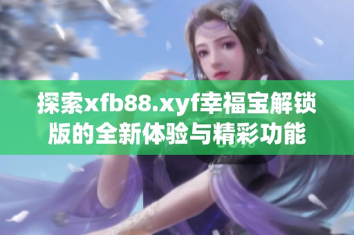 探索xfb88.xyf幸福宝解锁版的全新体验与精彩功能