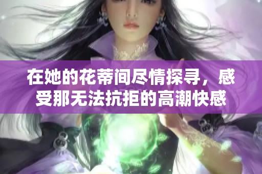 在她的花蒂间尽情探寻，感受那无法抗拒的高潮快感