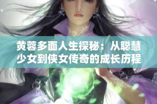 黄蓉多面人生探秘：从聪慧少女到侠女传奇的成长历程