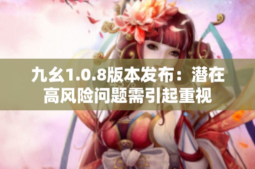 九幺1.0.8版本发布：潜在高风险问题需引起重视