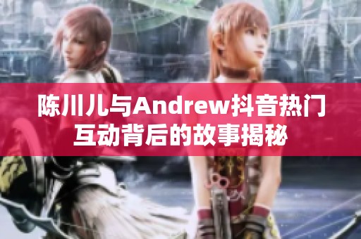 陈川儿与Andrew抖音热门互动背后的故事揭秘